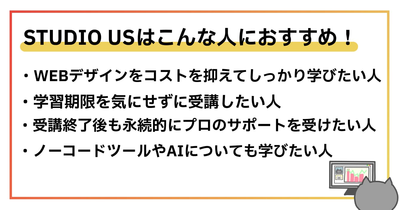 STUDIO USはWEBデザインをコストを抑えてしっかりと学びたい方や学習期限を気にせずに学びたい人に特におすすめのWEBデザインスクールです。